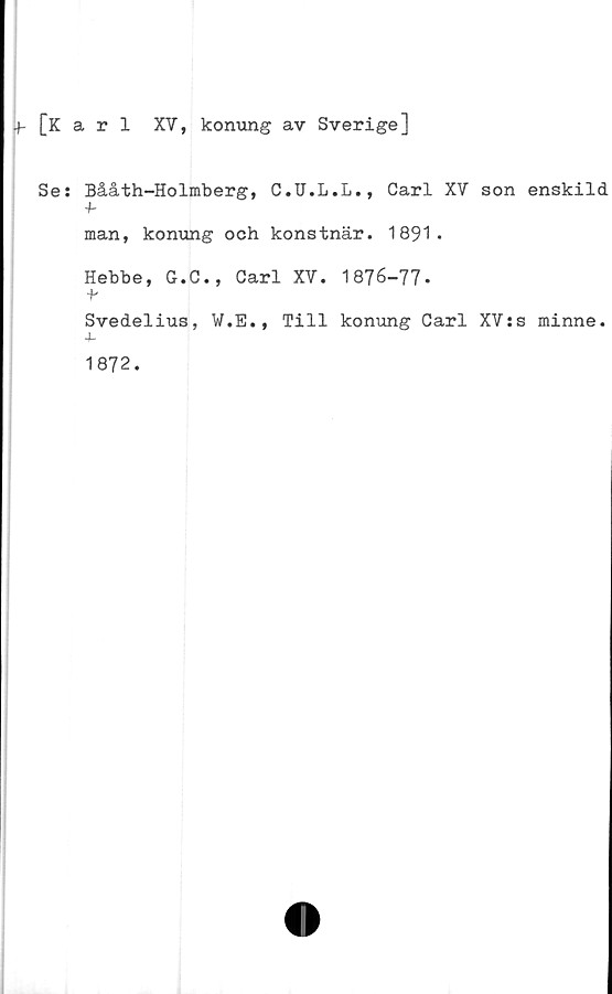  ﻿+- [Karl XV, konung av Sverige]
Se: Bååth-Holmberg, C.U.L.L., Carl XV son enskild
4-
man, konung och konstnär. 1891.
Hebbe, G.C., Carl XV. 1876-77-
-P
Svedelius, W.E., Till konung Carl XV:s minne.
4-
1872.